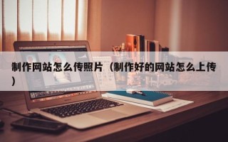 瑞安制作网站怎么传照片（制作好的网站怎么上传）