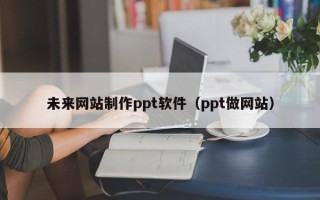 瑞安未来网站制作ppt软件（ppt做网站）