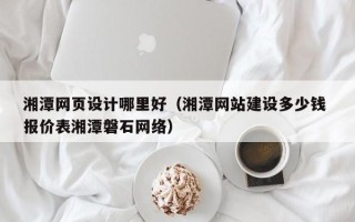 瑞安湘潭网页设计哪里好（湘潭网站建设多少钱 报价表湘潭磐石网络）
