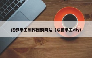 瑞安成都手工制作团购网站（成都手工diy）