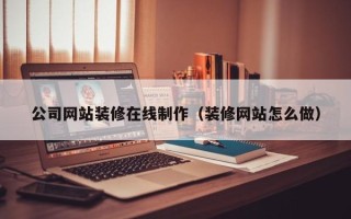 瑞安公司网站装修在线制作（装修网站怎么做）