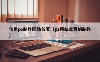 瑞安使用ps制作网站首页（ps网站主页的制作）
